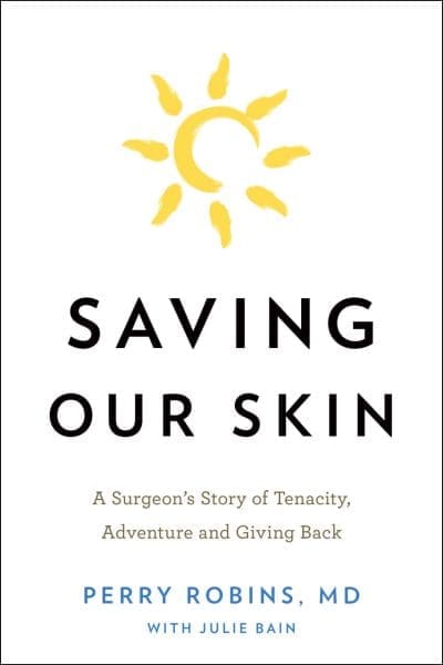 Saving Our Skin: A Surgeon’s Story of Tenacity, Adventure and Giving Back, by Perry Robins, MD